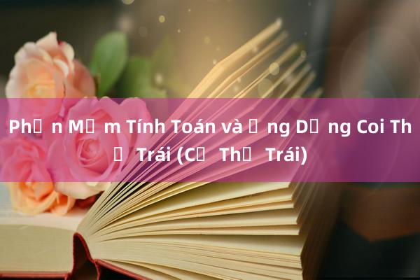 Phần Mềm Tính Toán và Ứng Dụng Coi Thị Trái (Cổ Thị Trái)