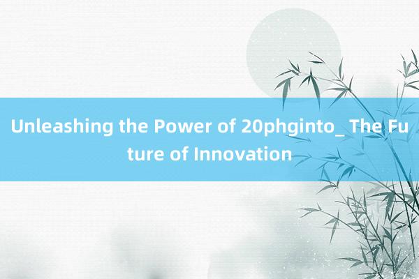 Unleashing the Power of 20phginto_ The Future of Innovation