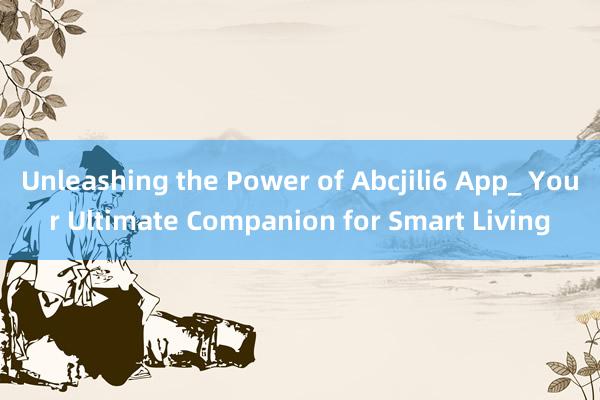 Unleashing the Power of Abcjili6 App_ Your Ultimate Companion for Smart Living