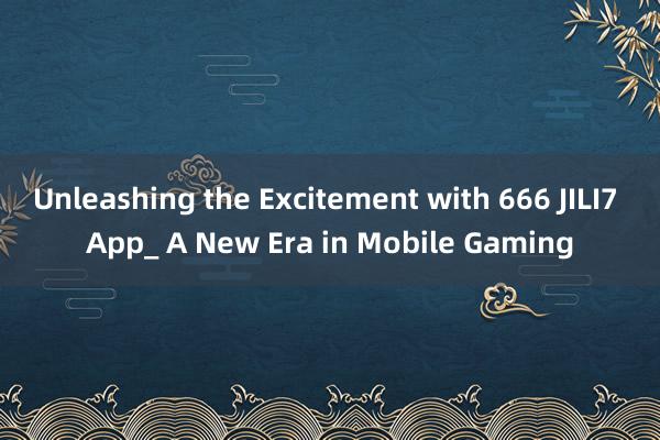 Unleashing the Excitement with 666 JILI7 App_ A New Era in Mobile Gaming