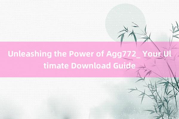 Unleashing the Power of Agg772_ Your Ultimate Download Guide