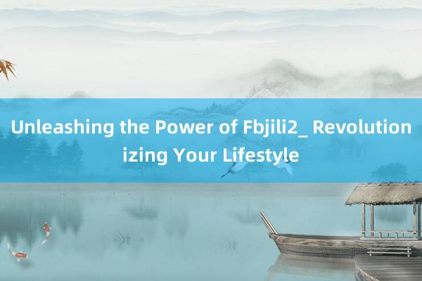 Unleashing the Power of Fbjili2_ Revolutionizing Your Lifestyle