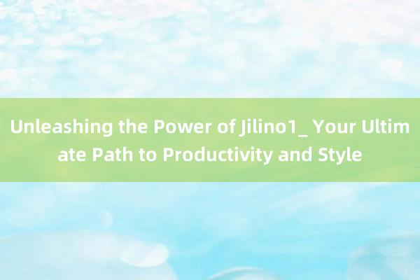 Unleashing the Power of Jilino1_ Your Ultimate Path to Productivity and Style