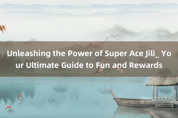 Unleashing the Power of Super Ace Jili_ Your Ultimate Guide to Fun and Rewards