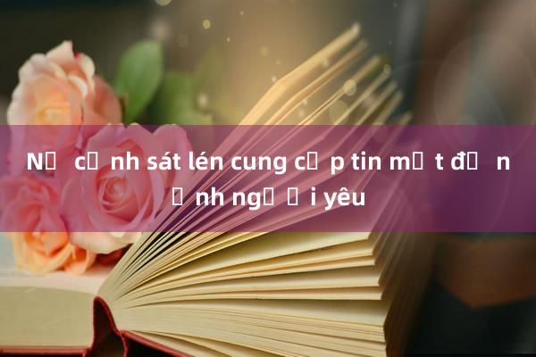 Nữ cảnh sát lén cung cấp tin mật để nịnh người yêu