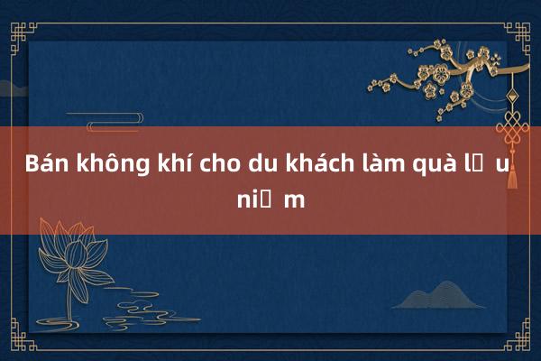 Bán không khí cho du khách làm quà lưu niệm