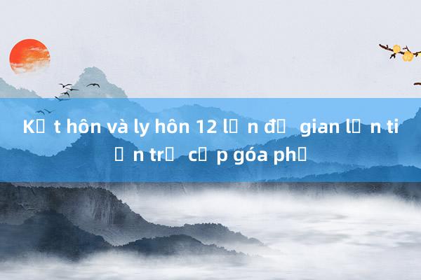 Kết hôn và ly hôn 12 lần để gian lận tiền trợ cấp góa phụ