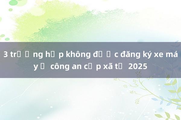 3 trường hợp không được đăng ký xe máy ở công an cấp xã từ 2025