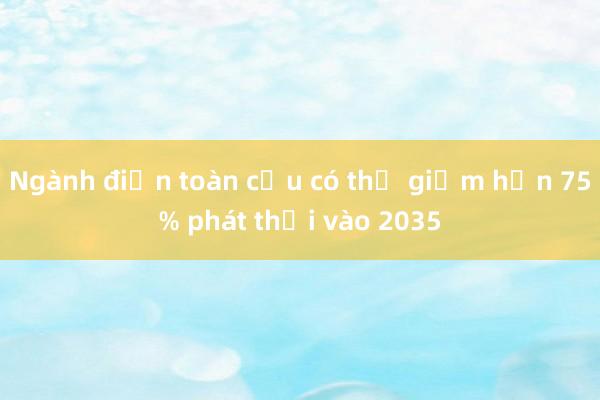 Ngành điện toàn cầu có thể giảm hơn 75% phát thải vào 2035