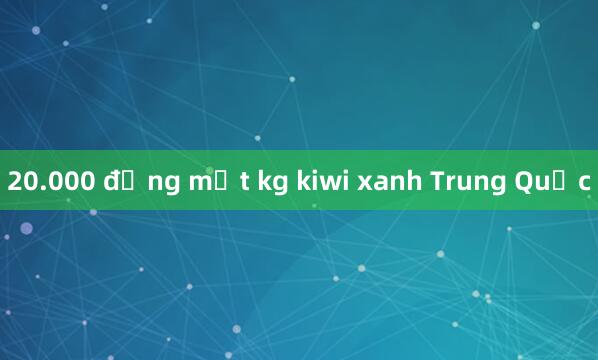 20.000 đồng một kg kiwi xanh Trung Quốc