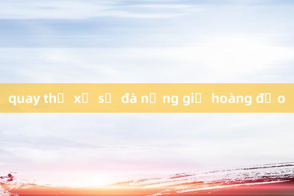 quay thử xổ số đà nẵng giờ hoàng đạo