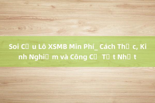 Soi Cầu Lô XSMB Min Phí_ Cách Thức， Kinh Nghiệm và Công Cụ Tốt Nhất