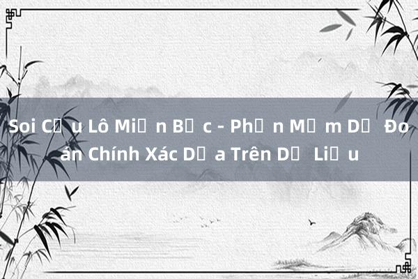 Soi Cầu Lô Miền Bắc - Phần Mềm Dự Đoán Chính Xác Dựa Trên Dữ Liệu