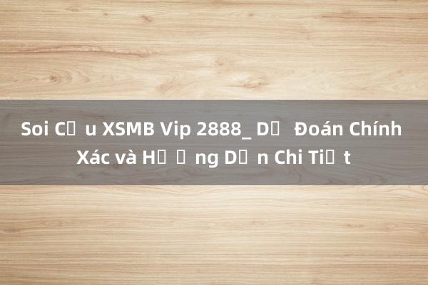 Soi Cầu XSMB Vip 2888_ Dự Đoán Chính Xác và Hướng Dẫn Chi Tiết