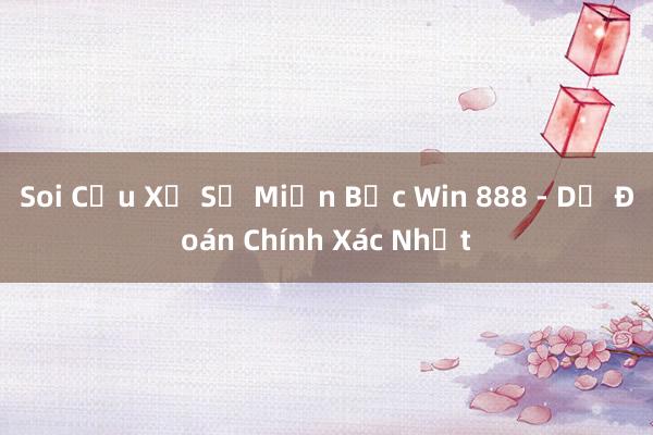 Soi Cầu Xổ Số Miền Bắc Win 888 - Dự Đoán Chính Xác Nhất