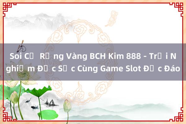 Soi Củ Rồng Vàng BCH Kim 888 - Trải Nghiệm Đặc Sắc Cùng Game Slot Độc Đáo