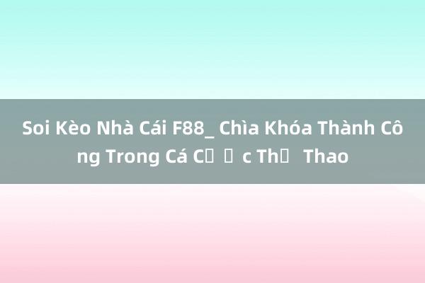 Soi Kèo Nhà Cái F88_ Chìa Khóa Thành Công Trong Cá Cược Thể Thao