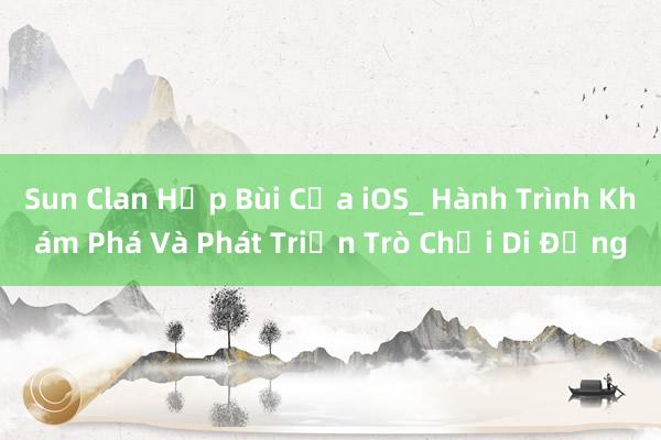 Sun Clan Hợp Bùi Của iOS_ Hành Trình Khám Phá Và Phát Triển Trò Chơi Di Động