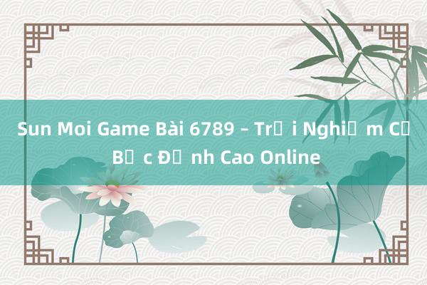 Sun Moi Game Bài 6789 – Trải Nghiệm Cờ Bạc Đỉnh Cao Online