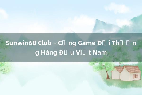 Sunwin68 Club – Cổng Game Đổi Thưởng Hàng Đầu Việt Nam