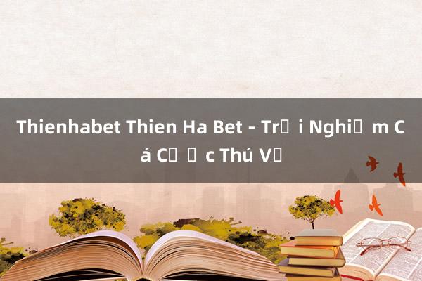 Thienhabet Thien Ha Bet - Trải Nghiệm Cá Cược Thú Vị