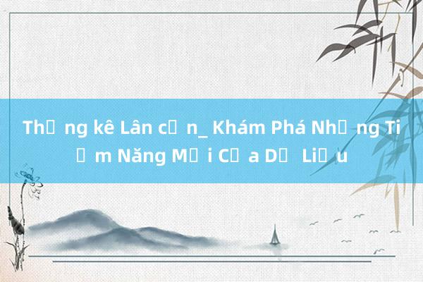 Thống kê Lân cận_ Khám Phá Những Tiềm Năng Mới Của Dữ Liệu