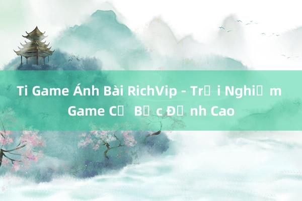 Ti Game Ánh Bài RichVip - Trải Nghiệm Game Cờ Bạc Đỉnh Cao