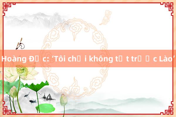 Hoàng Đức: ‘Tôi chơi không tốt trước Lào’