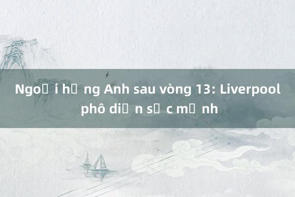 Ngoại hạng Anh sau vòng 13: Liverpool phô diễn sức mạnh