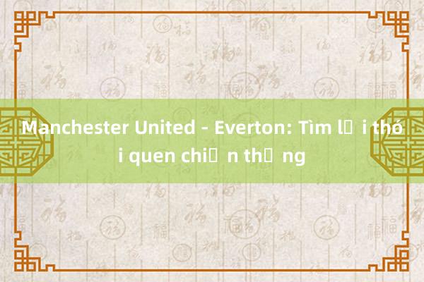 Manchester United - Everton: Tìm lại thói quen chiến thắng