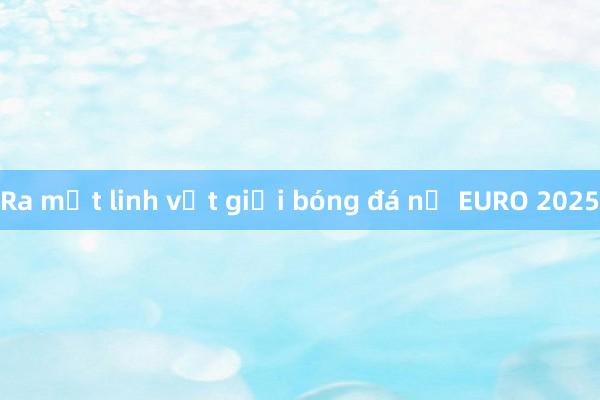 Ra mắt linh vật giải bóng đá nữ EURO 2025