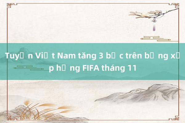 Tuyển Việt Nam tăng 3 bậc trên bảng xếp hạng FIFA tháng 11