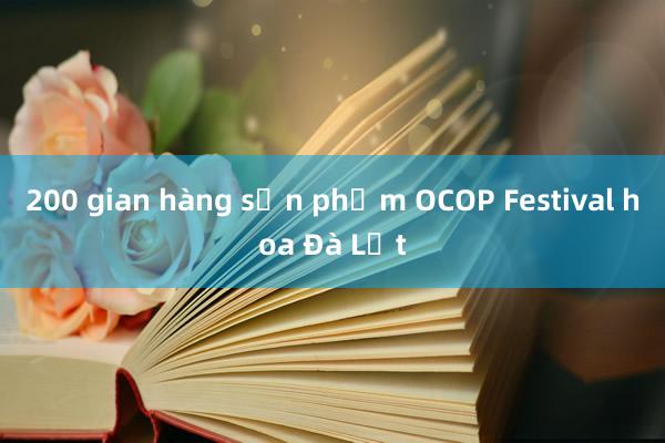 200 gian hàng sản phẩm OCOP Festival hoa Đà Lạt