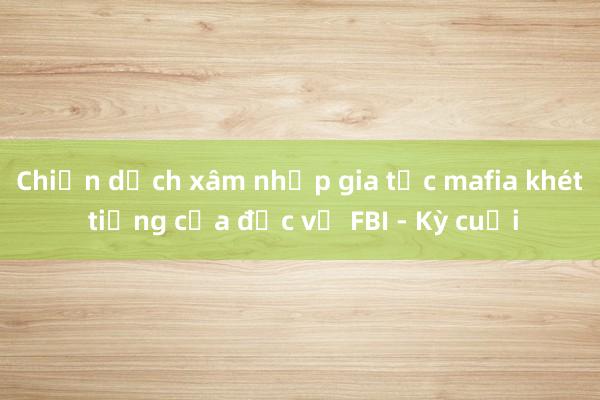 Chiến dịch xâm nhập gia tộc mafia khét tiếng của đặc vụ FBI - Kỳ cuối