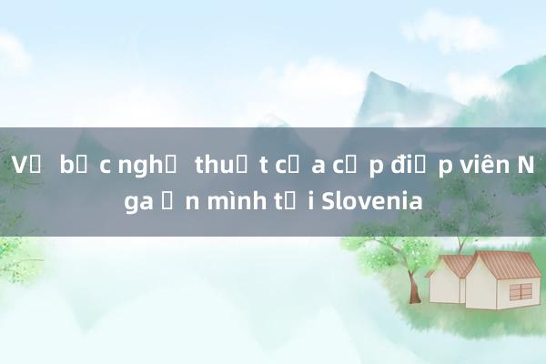 Vỏ bọc nghệ thuật của cặp điệp viên Nga ẩn mình tại Slovenia