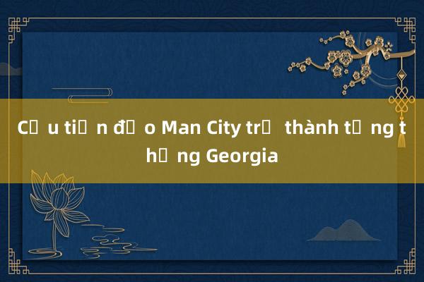 Cựu tiền đạo Man City trở thành tổng thống Georgia