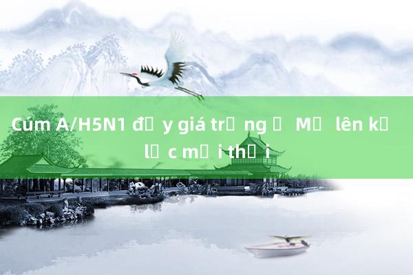 Cúm A/H5N1 đẩy giá trứng ở Mỹ lên kỷ lục mọi thời