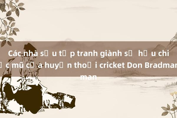 Các nhà sưu tập tranh giành sở hữu chiếc mũ của huyền thoại cricket Don Bradman