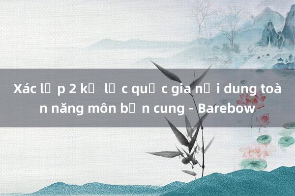 Xác lập 2 kỷ lục quốc gia nội dung toàn năng môn bắn cung - Barebow