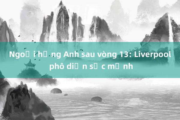 Ngoại hạng Anh sau vòng 13: Liverpool phô diễn sức mạnh