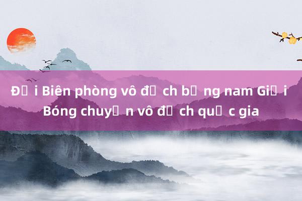 Đội Biên phòng vô địch bảng nam Giải Bóng chuyền vô địch quốc gia