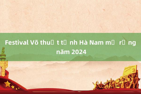 Festival Võ thuật tỉnh Hà Nam mở rộng năm 2024