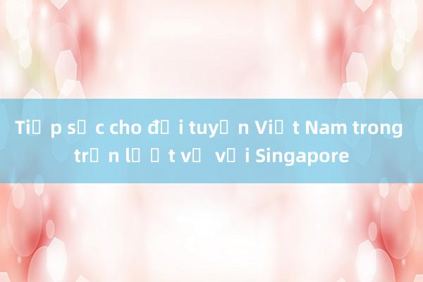 Tiếp sức cho đội tuyển Việt Nam trong trận lượt về với Singapore