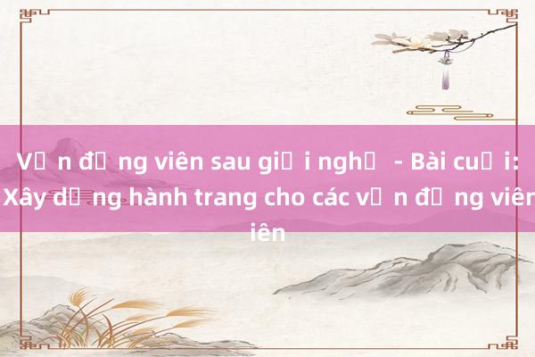 Vận động viên sau giải nghệ - Bài cuối: Xây dựng hành trang cho các vận động viên