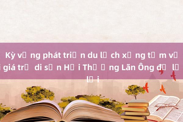 Kỳ vọng phát triển du lịch xứng tầm với giá trị di sản Hải Thượng Lãn Ông để lại