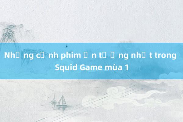 Những cảnh phim ấn tượng nhất trong Squid Game mùa 1