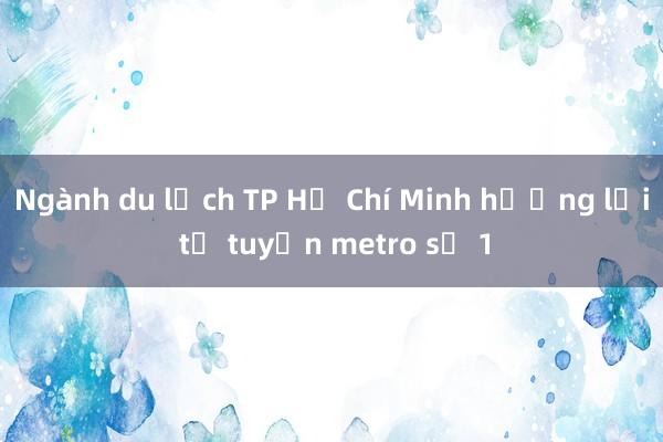 Ngành du lịch TP Hồ Chí Minh hưởng lợi từ tuyến metro số 1