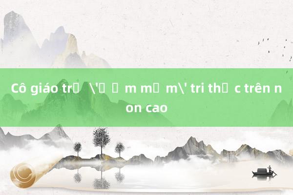 Cô giáo trẻ 'ươm mầm' tri thức trên non cao