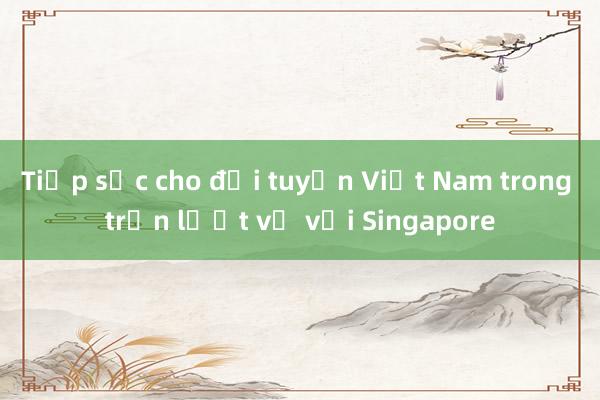 Tiếp sức cho đội tuyển Việt Nam trong trận lượt về với Singapore