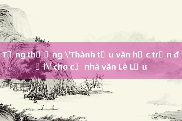 Tặng thưởng 'Thành tựu văn học trọn đời' cho cố nhà văn Lê Lựu